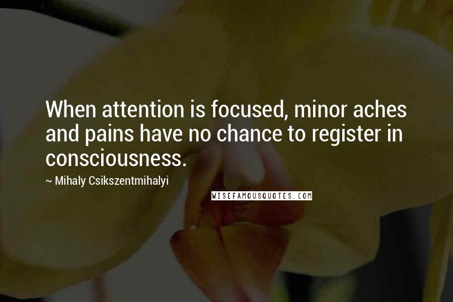 Mihaly Csikszentmihalyi quotes: When attention is focused, minor aches and pains have no chance to register in consciousness.