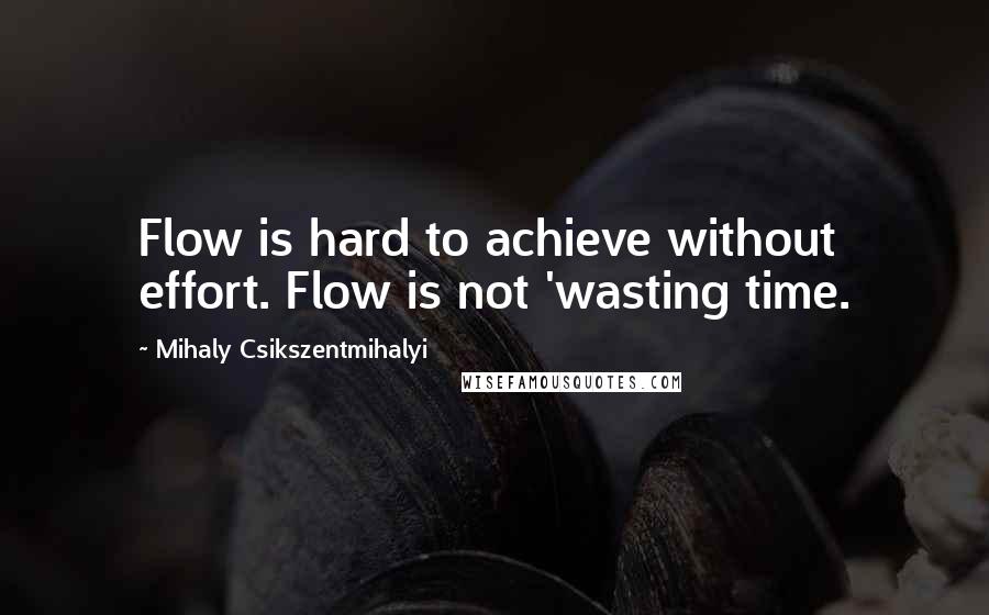 Mihaly Csikszentmihalyi quotes: Flow is hard to achieve without effort. Flow is not 'wasting time.