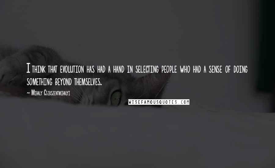 Mihaly Csikszentmihalyi quotes: I think that evolution has had a hand in selecting people who had a sense of doing something beyond themselves.