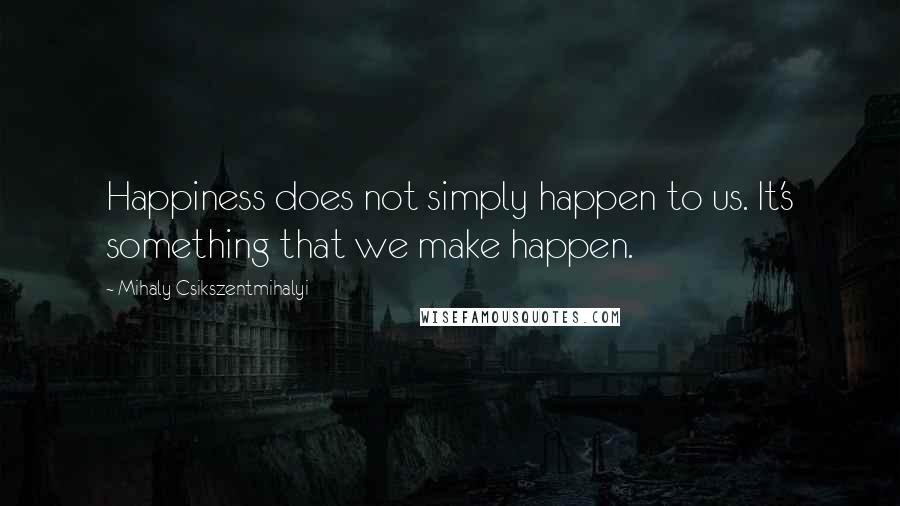 Mihaly Csikszentmihalyi quotes: Happiness does not simply happen to us. It's something that we make happen.