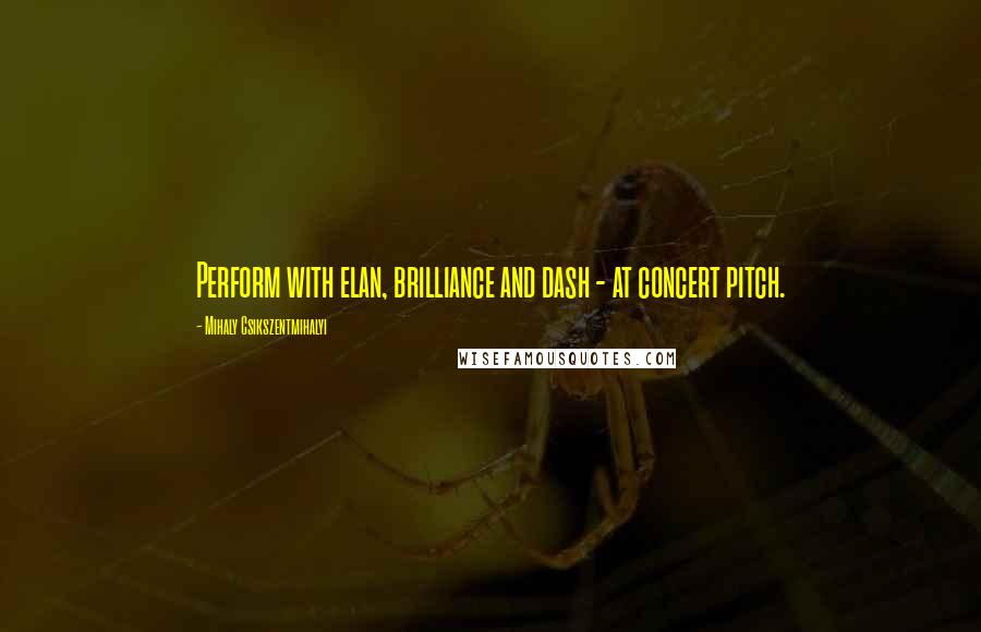 Mihaly Csikszentmihalyi quotes: Perform with elan, brilliance and dash - at concert pitch.