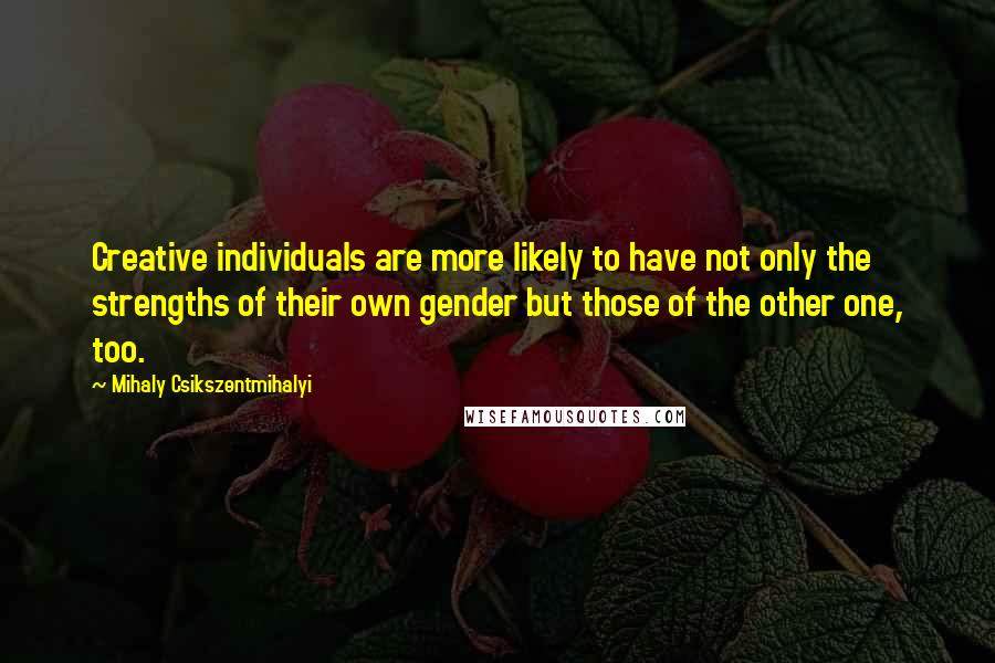 Mihaly Csikszentmihalyi quotes: Creative individuals are more likely to have not only the strengths of their own gender but those of the other one, too. Mihaly Csikszentmihalyi quotes: Creative individuals are more likely to have not only the strengths of their own gender but those of the other one, too.