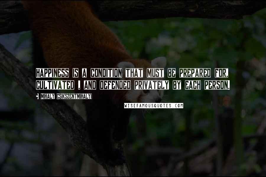 Mihaly Csikszentmihalyi quotes: Happiness is a condition that must be prepared for, cultivated , and defended privately by each person.