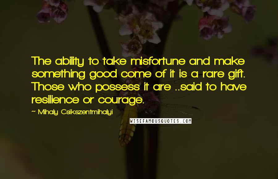 Mihaly Csikszentmihalyi quotes: The ability to take misfortune and make something good come of it is a rare gift. Those who possess it are ..said to have resilience or courage. Mihaly Csikszentmihalyi quotes: The ability to take misfortune and make something good come of it is a rare gift. Those who possess it are ..said to have resilience or courage.