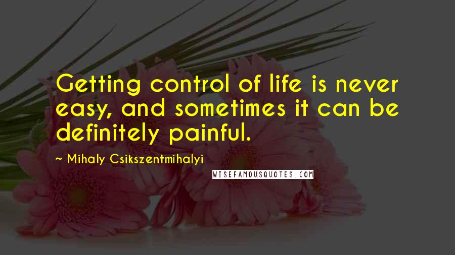 Mihaly Csikszentmihalyi quotes: Getting control of life is never easy, and sometimes it can be definitely painful.