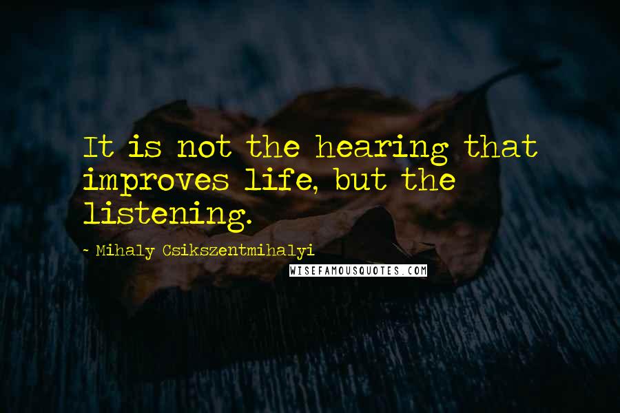 Mihaly Csikszentmihalyi quotes: It is not the hearing that improves life, but the listening.