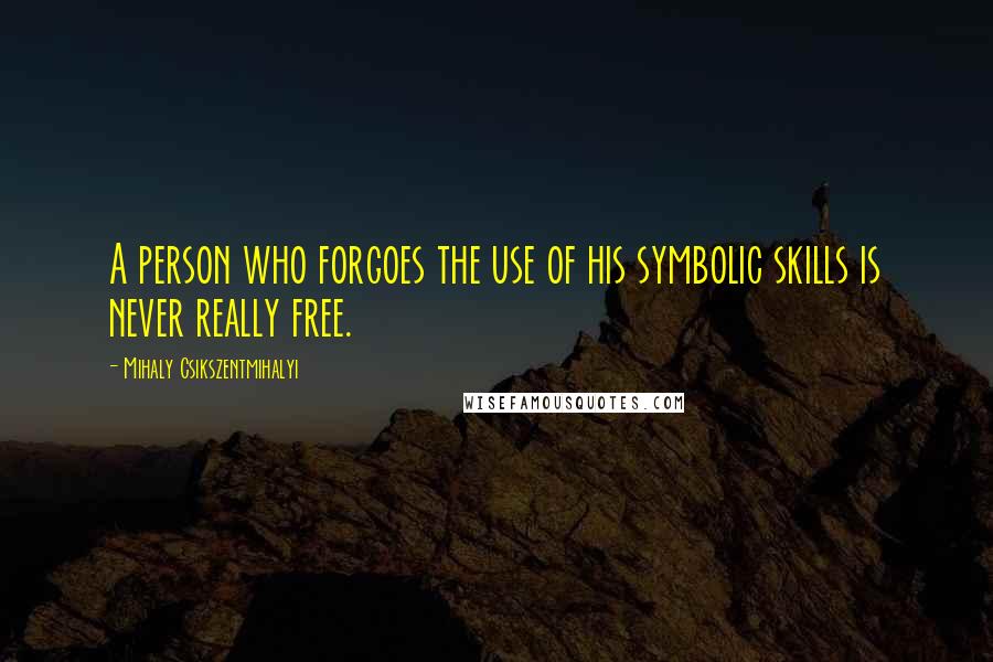 Mihaly Csikszentmihalyi quotes: A person who forgoes the use of his symbolic skills is never really free.