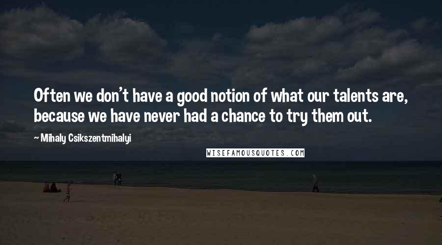 Mihaly Csikszentmihalyi quotes: Often we don't have a good notion of what our talents are, because we have never had a chance to try them out. Mihaly Csikszentmihalyi quotes: Often we don't have a good notion of what our talents are, because we have never had a chance to try them out.