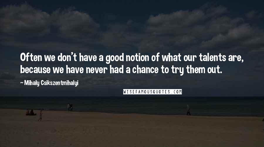 Mihaly Csikszentmihalyi quotes: Often we don't have a good notion of what our talents are, because we have never had a chance to try them out.