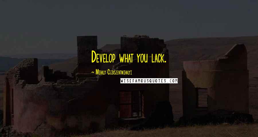 Mihaly Csikszentmihalyi quotes: Develop what you lack.