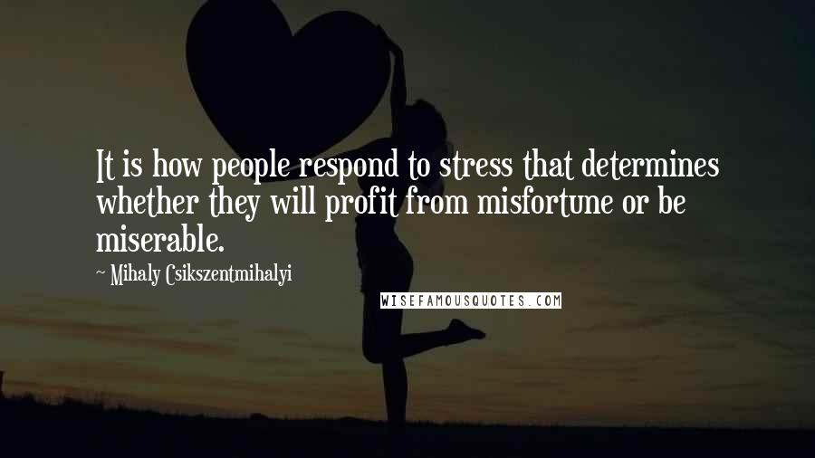 Mihaly Csikszentmihalyi quotes: It is how people respond to stress that determines whether they will profit from misfortune or be miserable.