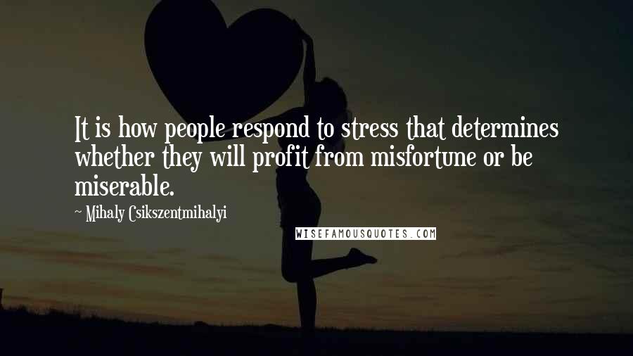 Mihaly Csikszentmihalyi quotes: It is how people respond to stress that determines whether they will profit from misfortune or be miserable. Mihaly Csikszentmihalyi quotes: It is how people respond to stress that determines whether they will profit from misfortune or be miserable.