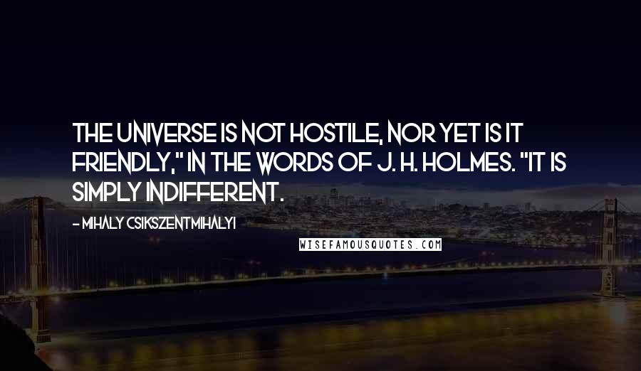 Mihaly Csikszentmihalyi quotes: The universe is not hostile, nor yet is it friendly," in the words of J. H. Holmes. "It is simply indifferent. Mihaly Csikszentmihalyi quotes: The universe is not hostile, nor yet is it friendly," in the words of J. H. Holmes. "It is simply indifferent.