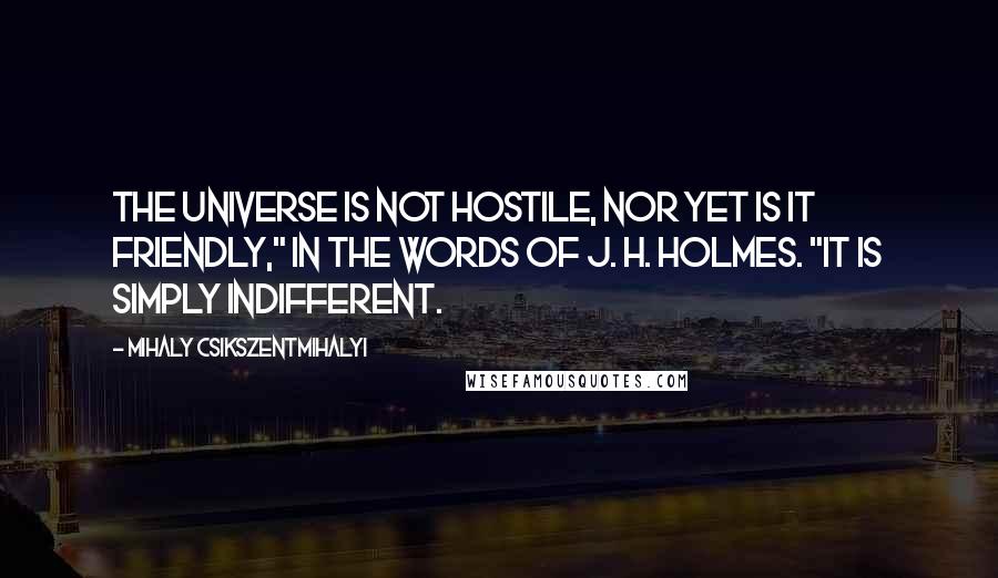 Mihaly Csikszentmihalyi quotes: The universe is not hostile, nor yet is it friendly," in the words of J. H. Holmes. "It is simply indifferent.