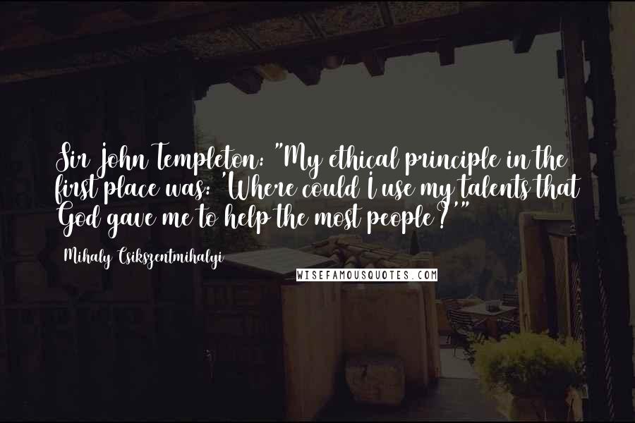 Mihaly Csikszentmihalyi quotes: Sir John Templeton: "My ethical principle in the first place was: 'Where could I use my talents that God gave me to help the most people?'" Mihaly Csikszentmihalyi quotes: Sir John Templeton: "My ethical principle in the first place was: 'Where could I use my talents that God gave me to help the most people?'"