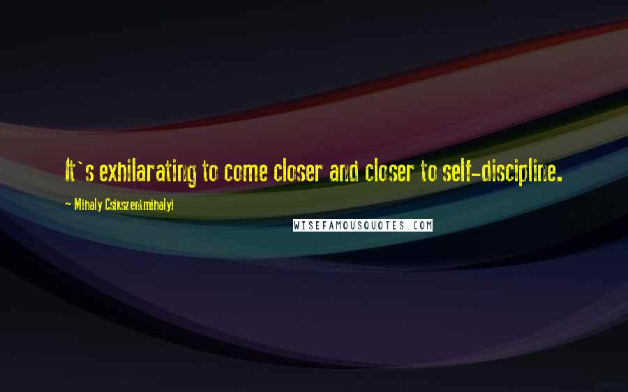 Mihaly Csikszentmihalyi quotes: It's exhilarating to come closer and closer to self-discipline.