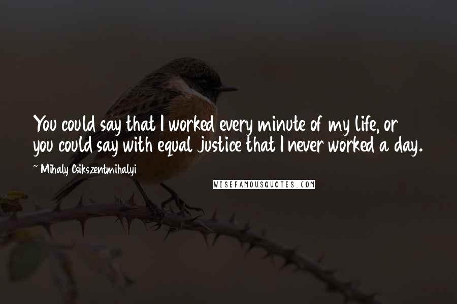 Mihaly Csikszentmihalyi quotes: You could say that I worked every minute of my life, or you could say with equal justice that I never worked a day.