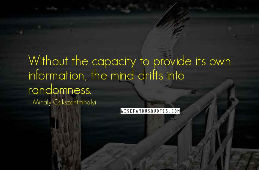 Mihaly Csikszentmihalyi quotes: Without the capacity to provide its own information, the mind drifts into randomness.