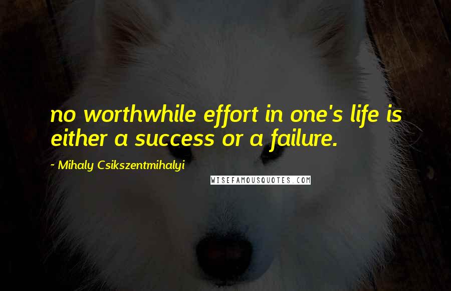 Mihaly Csikszentmihalyi quotes: no worthwhile effort in one's life is either a success or a failure.