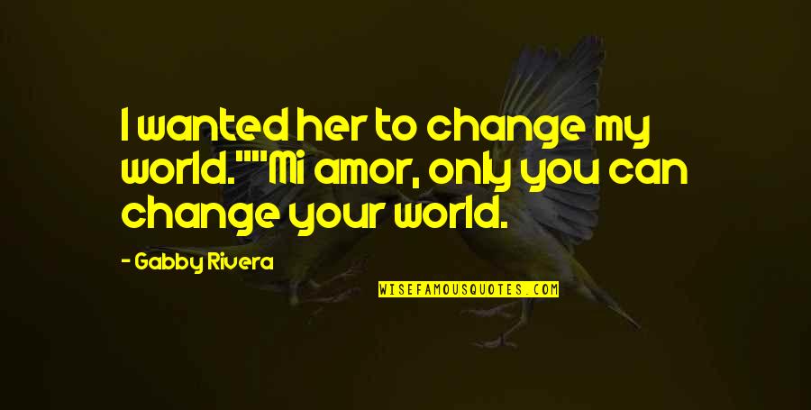 Mi'ija Quotes By Gabby Rivera: I wanted her to change my world.""Mi amor,