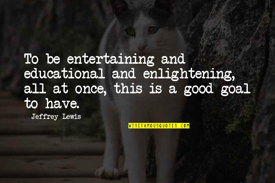 Mijatovic Precka Quotes By Jeffrey Lewis: To be entertaining and educational and enlightening, all Mijatovic Precka Quotes By Jeffrey Lewis: To be entertaining and educational and enlightening, all