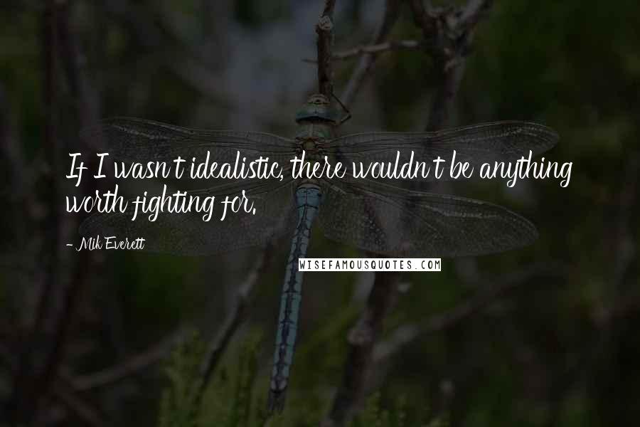 Mik Everett quotes: If I wasn't idealistic, there wouldn't be anything worth fighting for.