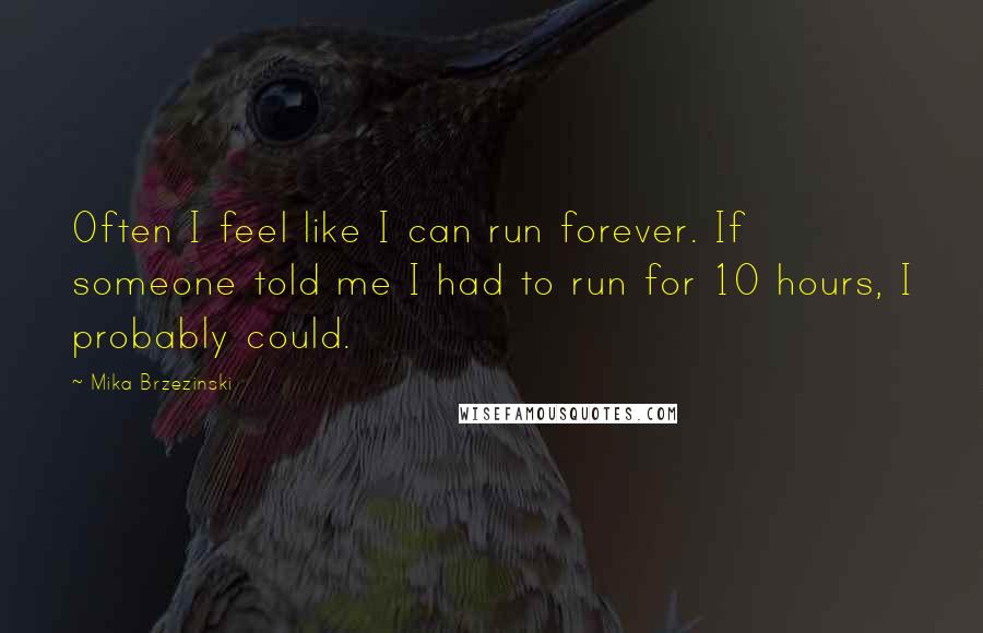 Mika Brzezinski quotes: Often I feel like I can run forever. If someone told me I had to run for 10 hours, I probably could.