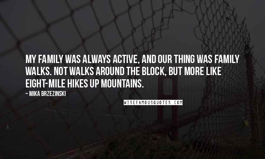 Mika Brzezinski quotes: My family was always active, and our thing was family walks. Not walks around the block, but more like eight-mile hikes up mountains.