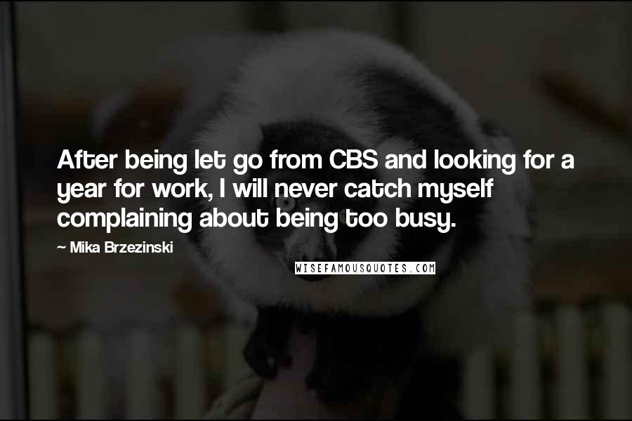 Mika Brzezinski quotes: After being let go from CBS and looking for a year for work, I will never catch myself complaining about being too busy.