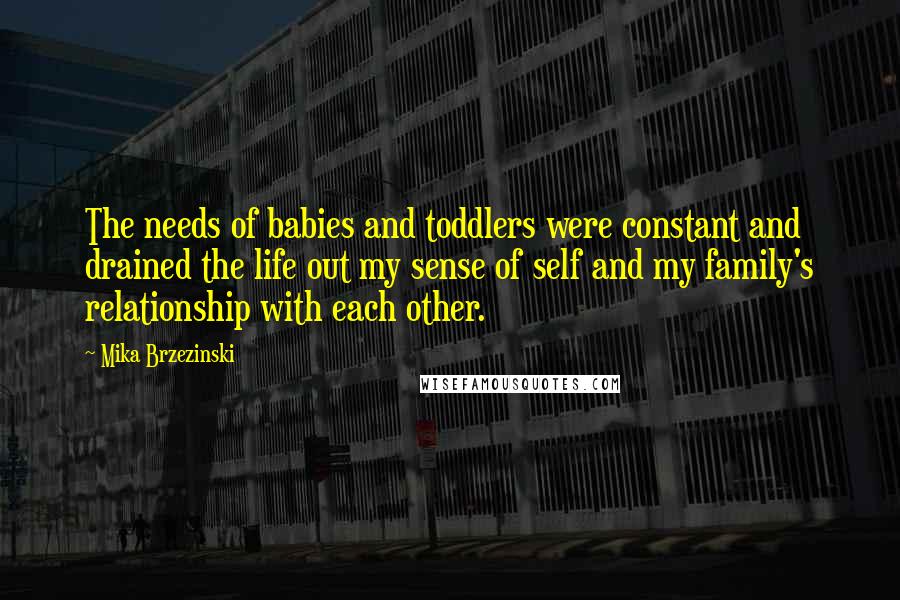 Mika Brzezinski quotes: The needs of babies and toddlers were constant and drained the life out my sense of self and my family's relationship with each other.