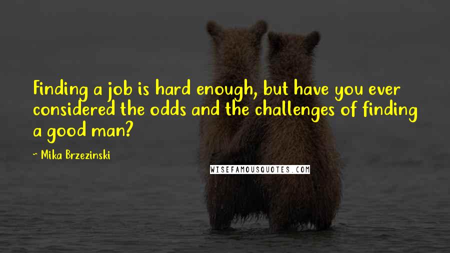 Mika Brzezinski quotes: Finding a job is hard enough, but have you ever considered the odds and the challenges of finding a good man?