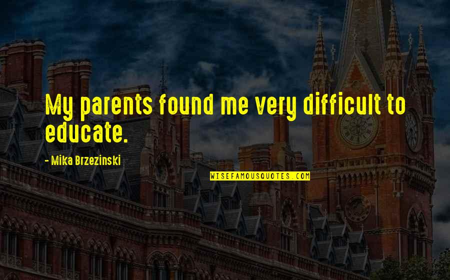 Mika Brzezinski Quotes By Mika Brzezinski: My parents found me very difficult to educate. Mika Brzezinski Quotes By Mika Brzezinski: My parents found me very difficult to educate.