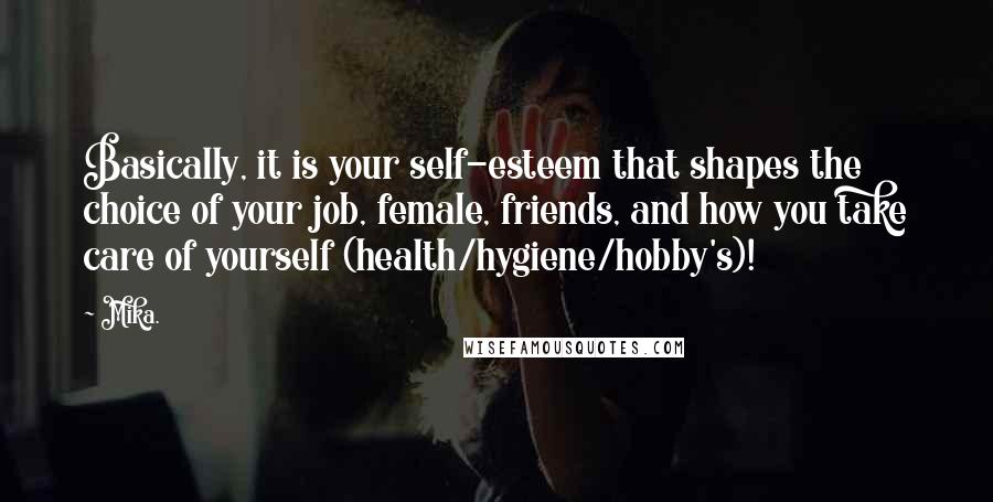 Mika. quotes: Basically, it is your self-esteem that shapes the choice of your job, female, friends, and how you take care of yourself (health/hygiene/hobby's)! Mika. quotes: Basically, it is your self-esteem that shapes the choice of your job, female, friends, and how you take care of yourself (health/hygiene/hobby's)!