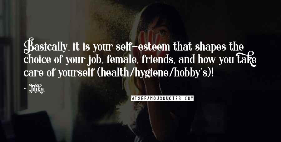 Mika. quotes: Basically, it is your self-esteem that shapes the choice of your job, female, friends, and how you take care of yourself (health/hygiene/hobby's)!