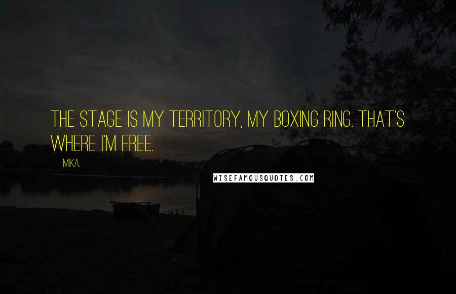 Mika. quotes: The stage is my territory, my boxing ring. That's where I'm free.