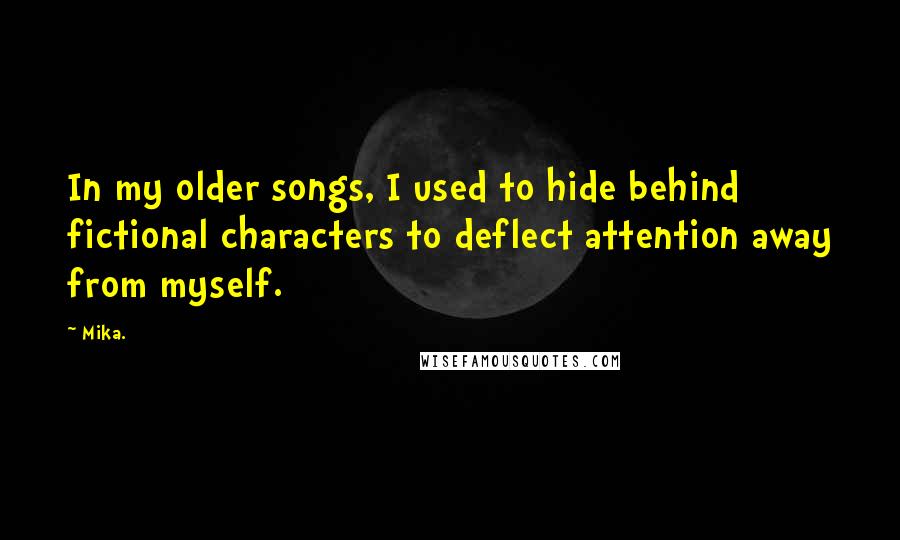 Mika. quotes: In my older songs, I used to hide behind fictional characters to deflect attention away from myself.