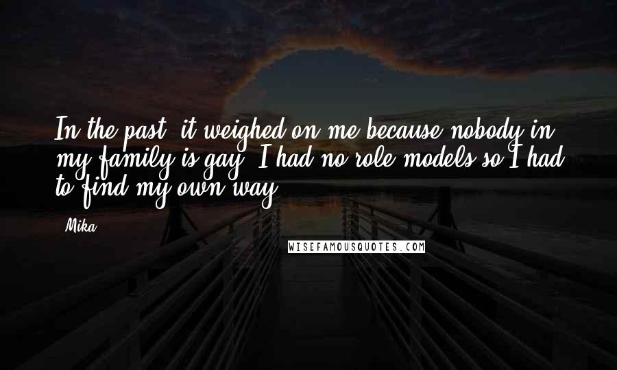 Mika. quotes: In the past, it weighed on me because nobody in my family is gay. I had no role models so I had to find my own way.