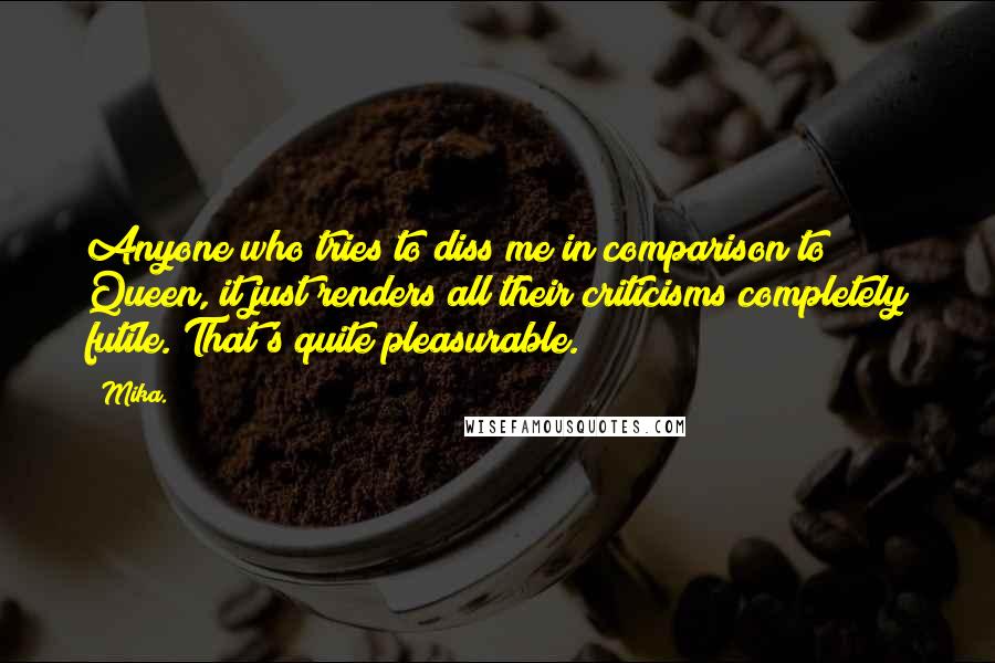 Mika. quotes: Anyone who tries to diss me in comparison to Queen, it just renders all their criticisms completely futile. That's quite pleasurable.