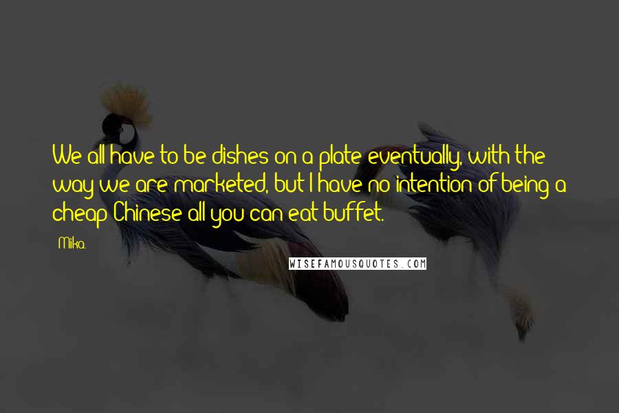 Mika. quotes: We all have to be dishes on a plate eventually, with the way we are marketed, but I have no intention of being a cheap Chinese all-you-can-eat buffet.