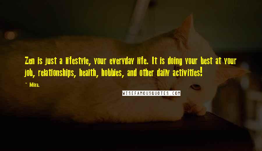 Mika. quotes: Zen is just a lifestyle, your everyday life. It is doing your best at your job, relationships, health, hobbies, and other daily activities!