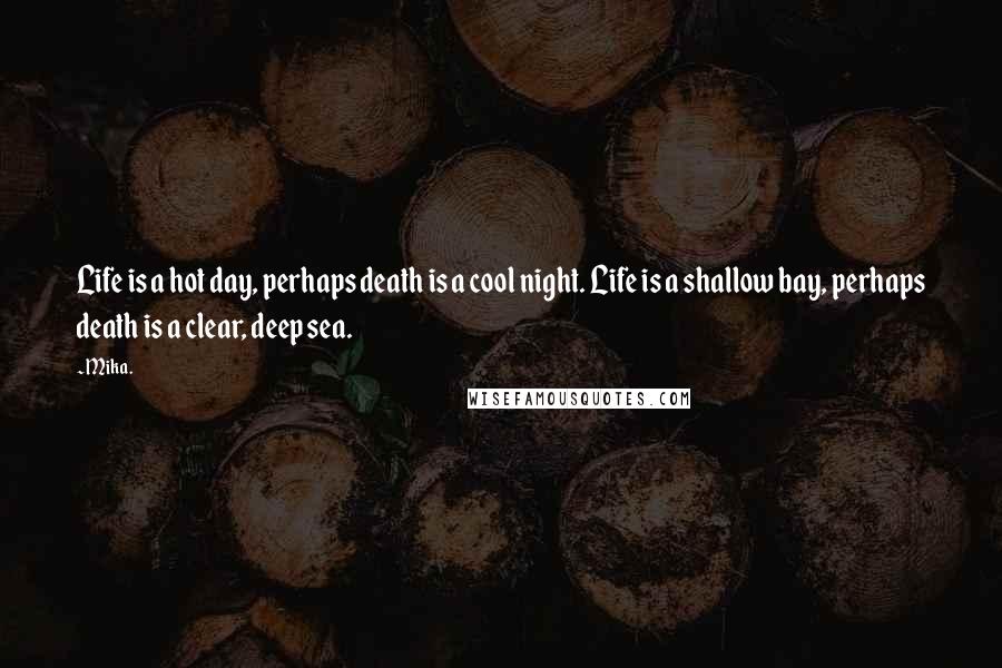 Mika. quotes: Life is a hot day, perhaps death is a cool night. Life is a shallow bay, perhaps death is a clear, deep sea.