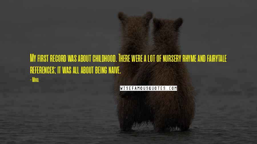 Mika. quotes: My first record was about childhood. There were a lot of nursery rhyme and fairytale references; it was all about being naive.