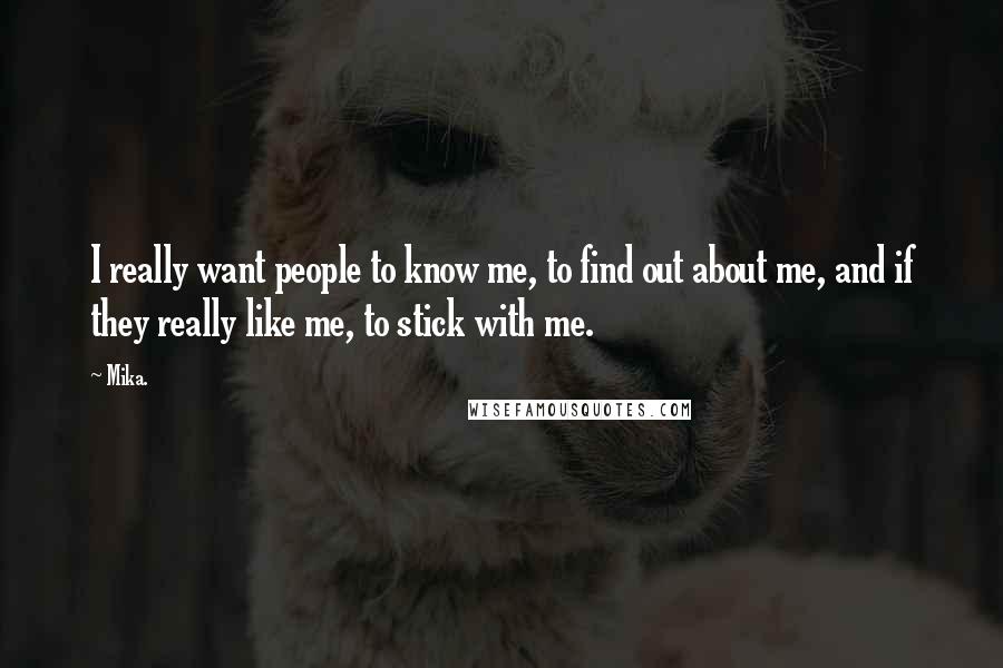 Mika. quotes: I really want people to know me, to find out about me, and if they really like me, to stick with me.