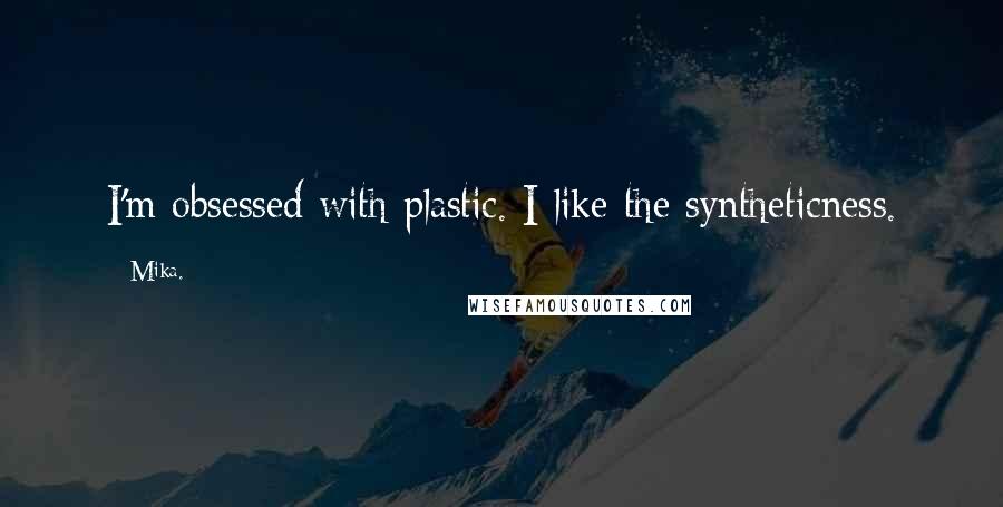 Mika. quotes: I'm obsessed with plastic. I like the syntheticness.