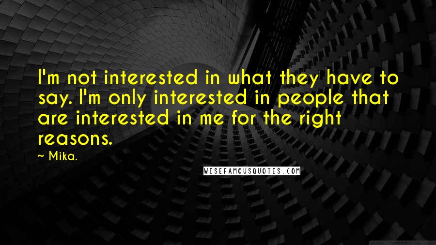 Mika. quotes: I'm not interested in what they have to say. I'm only interested in people that are interested in me for the right reasons.
