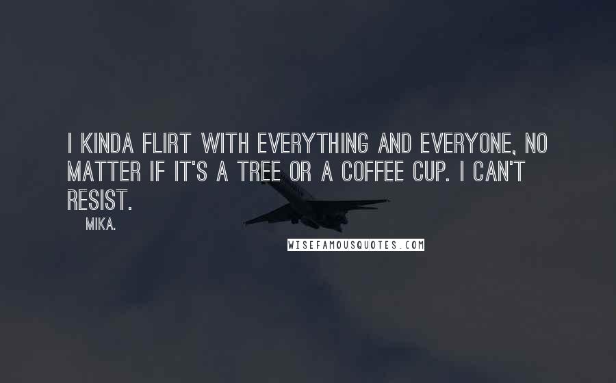 Mika. quotes: I kinda flirt with everything and everyone, no matter if it's a tree or a coffee cup. I can't resist.