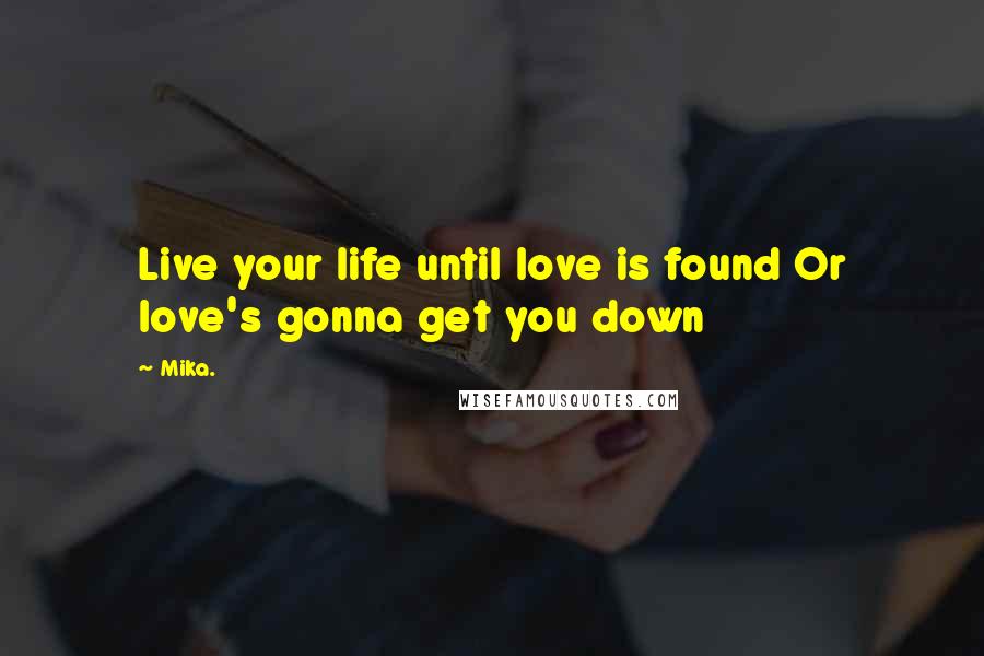 Mika. quotes: Live your life until love is found Or love's gonna get you down