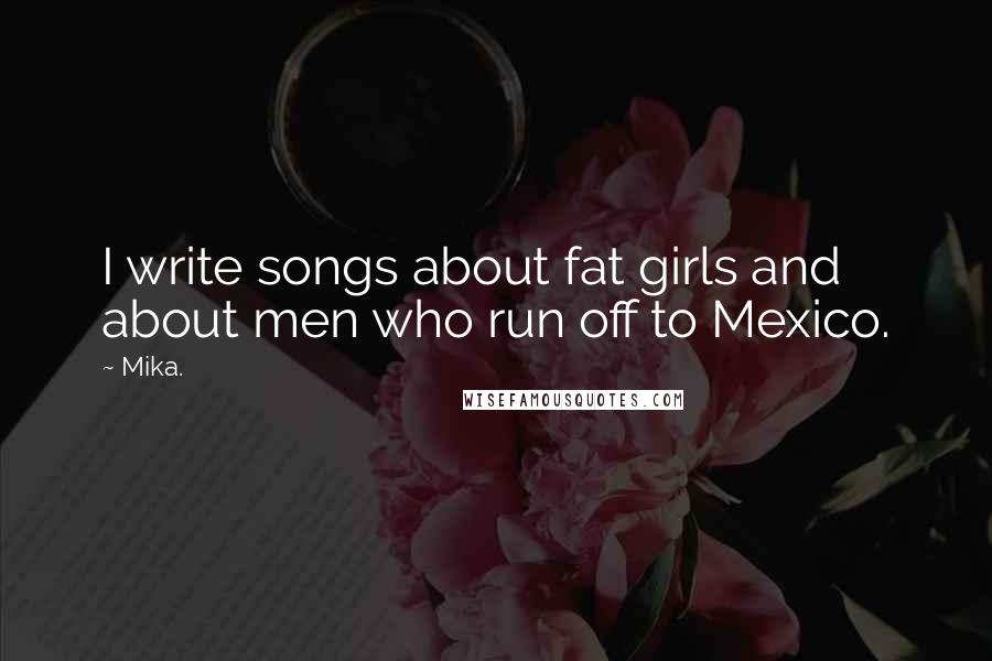 Mika. quotes: I write songs about fat girls and about men who run off to Mexico.