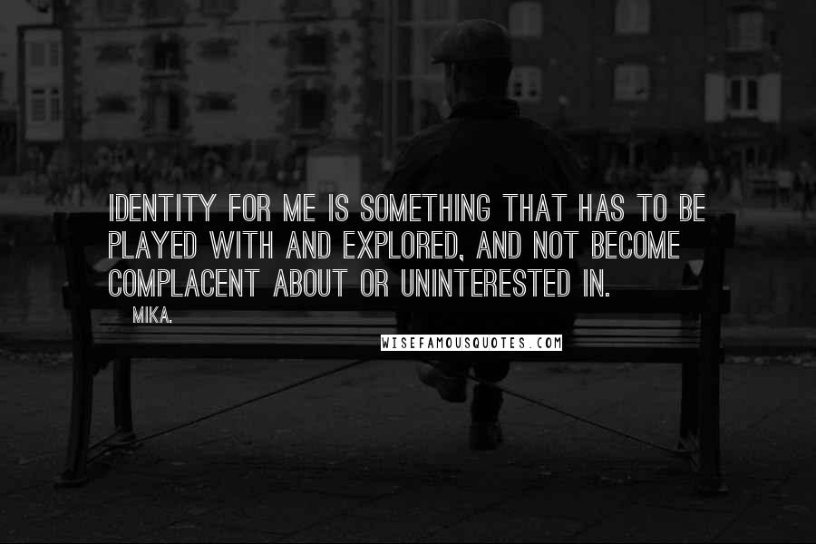Mika. quotes: Identity for me is something that has to be played with and explored, and not become complacent about or uninterested in.