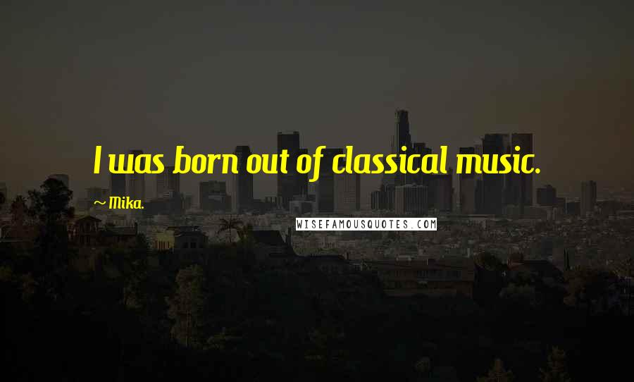 Mika. quotes: I was born out of classical music.